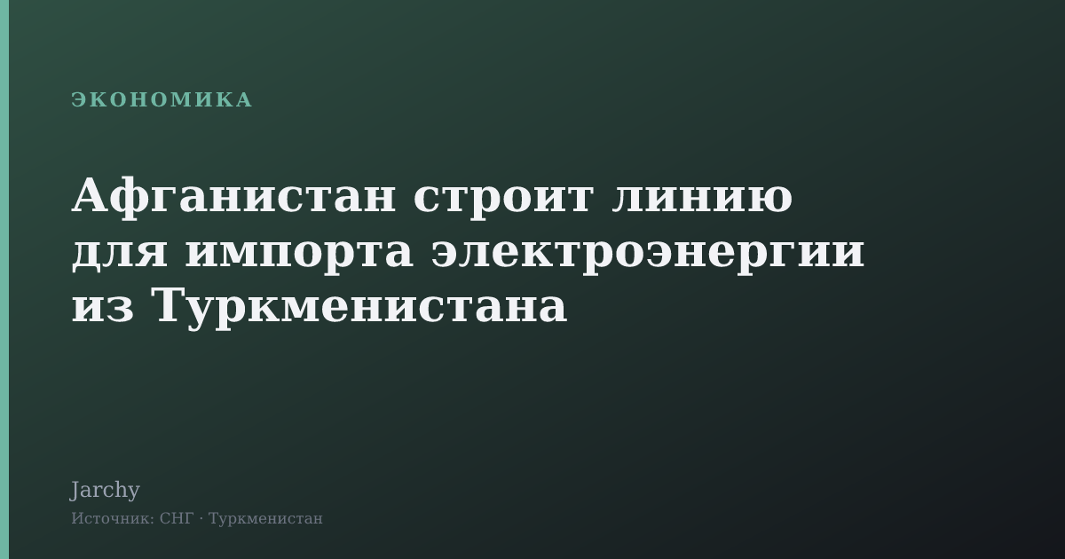 Афганистан строит линию для импорта электроэнергии из Туркменистана