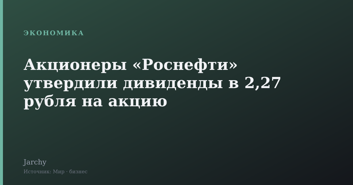 Акционеры «Роснефти» утвердили дивиденды в 2,27 рубля на акцию