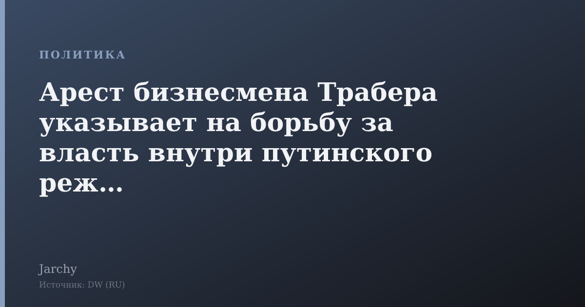 Арест бизнесмена Трабера указывает на борьбу за власть внутри путинского режима