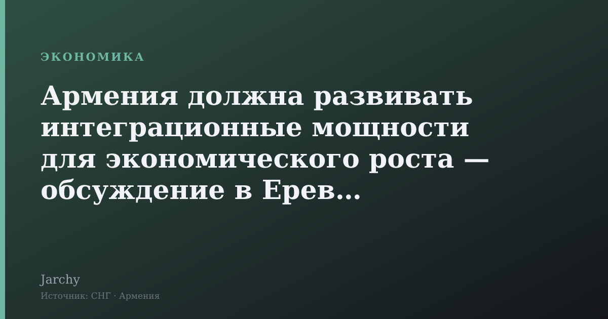 Армения должна развивать интеграционные мощности для экономического роста — обсуждение в Ереване