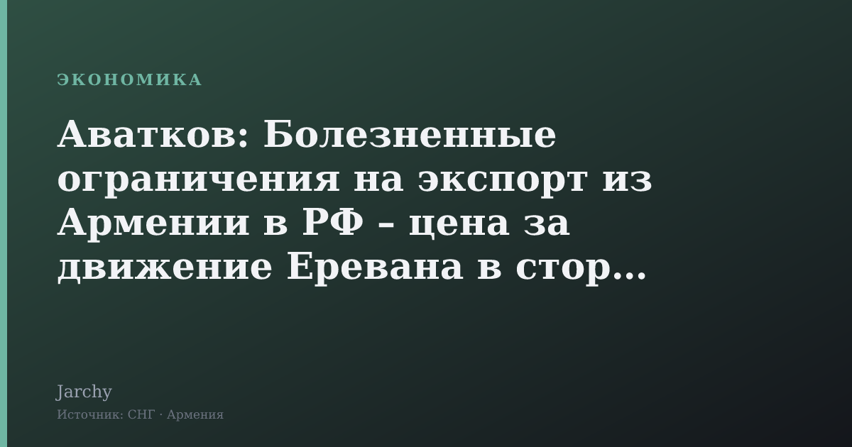 Аватков: Болезненные ограничения на экспорт из Армении в РФ – цена за движение Еревана в сторону ЕС