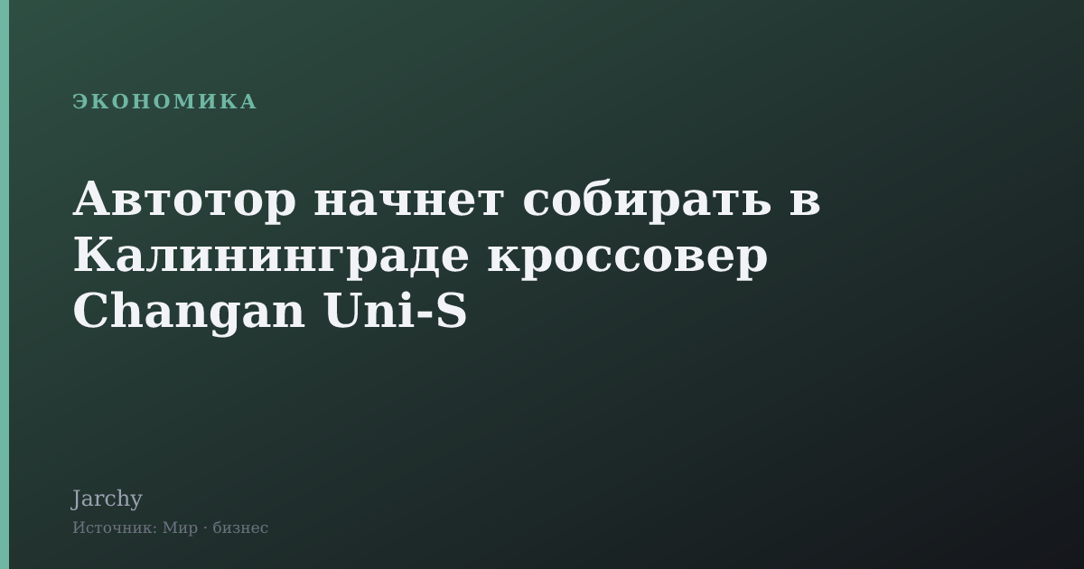 Автотор начнет собирать в Калининграде кроссовер Changan Uni‑S