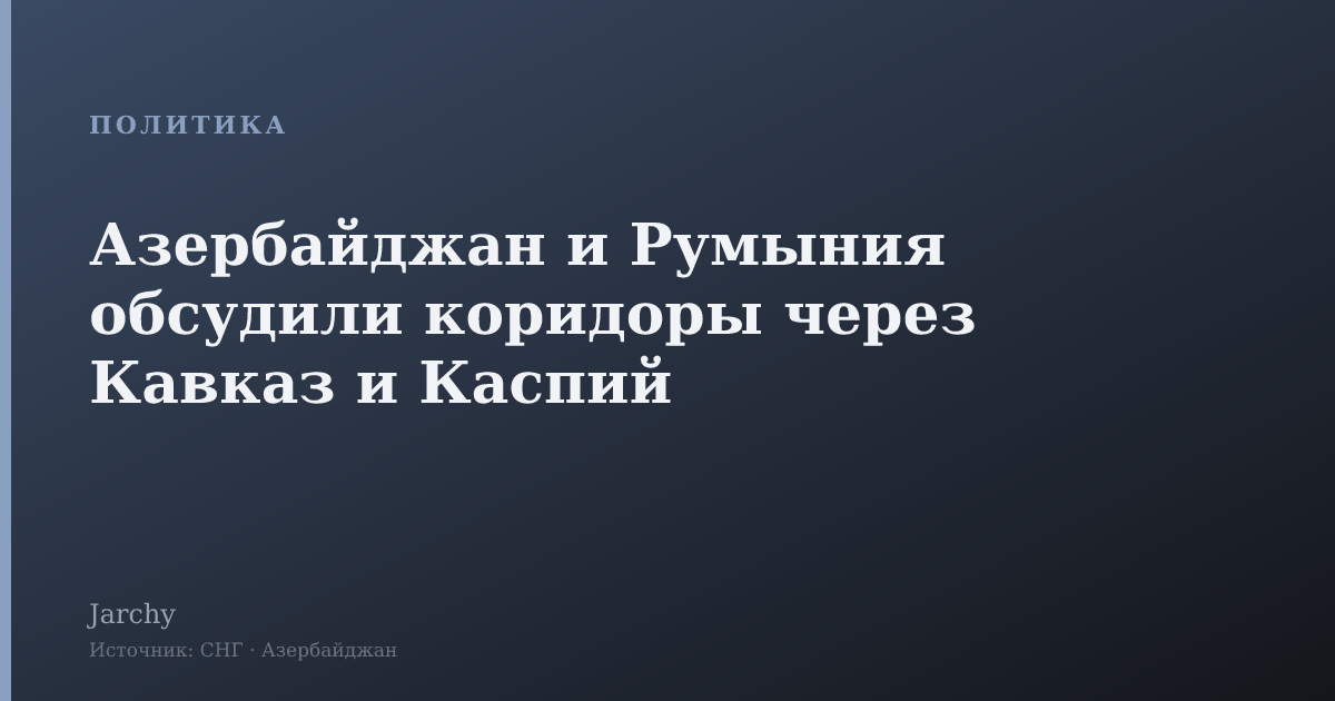 Азербайджан и Румыния обсудили коридоры через Кавказ и Каспий