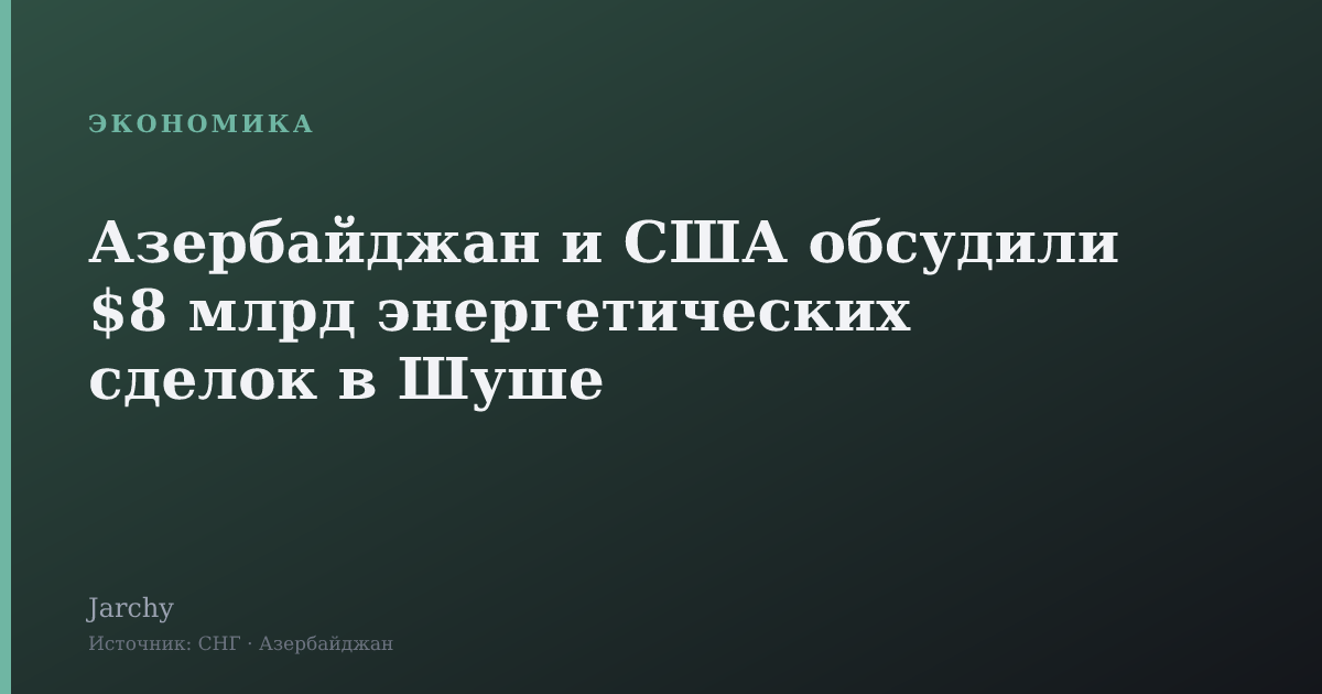 Азербайджан и США обсудили $8 млрд энергетических сделок в Шуше