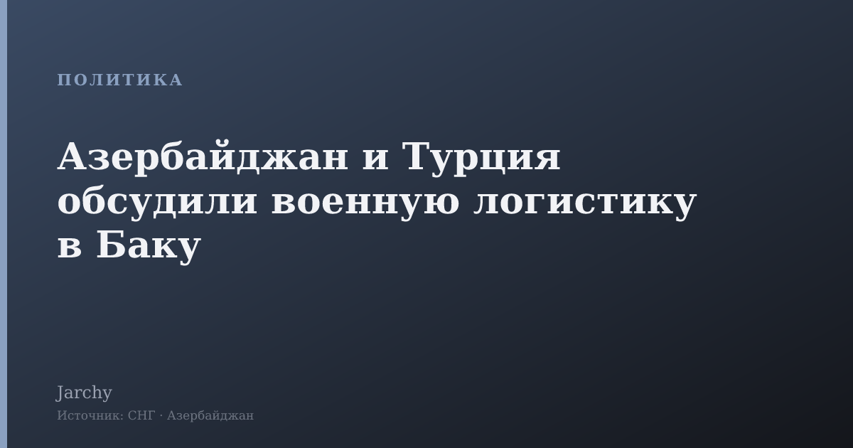 Азербайджан и Турция обсудили военную логистику в Баку