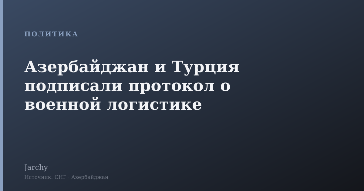 Азербайджан и Турция подписали протокол о военной логистике
