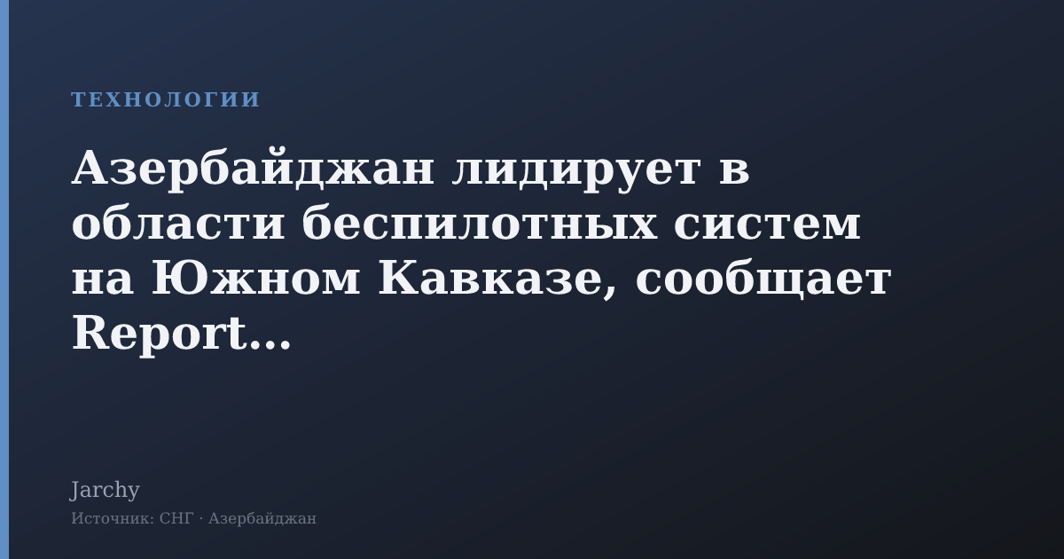 Азербайджан лидирует в области беспилотных систем на Южном Кавказе, сообщает Report.az