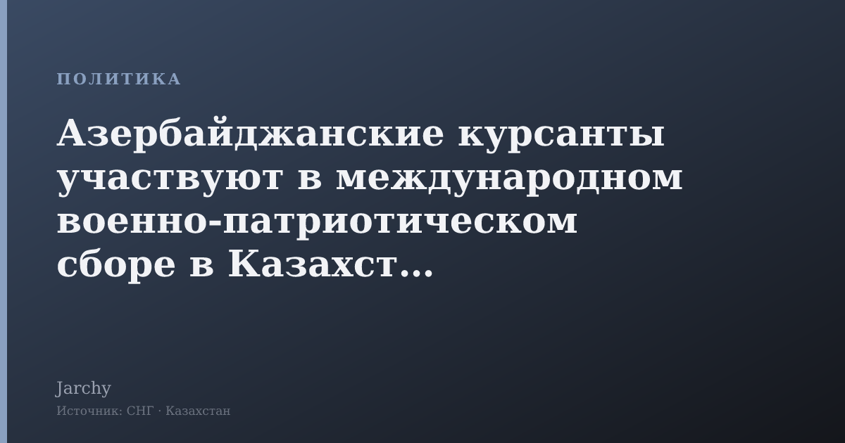 Азербайджанские курсанты участвуют в международном военно‑патриотическом сборе в Казахстане