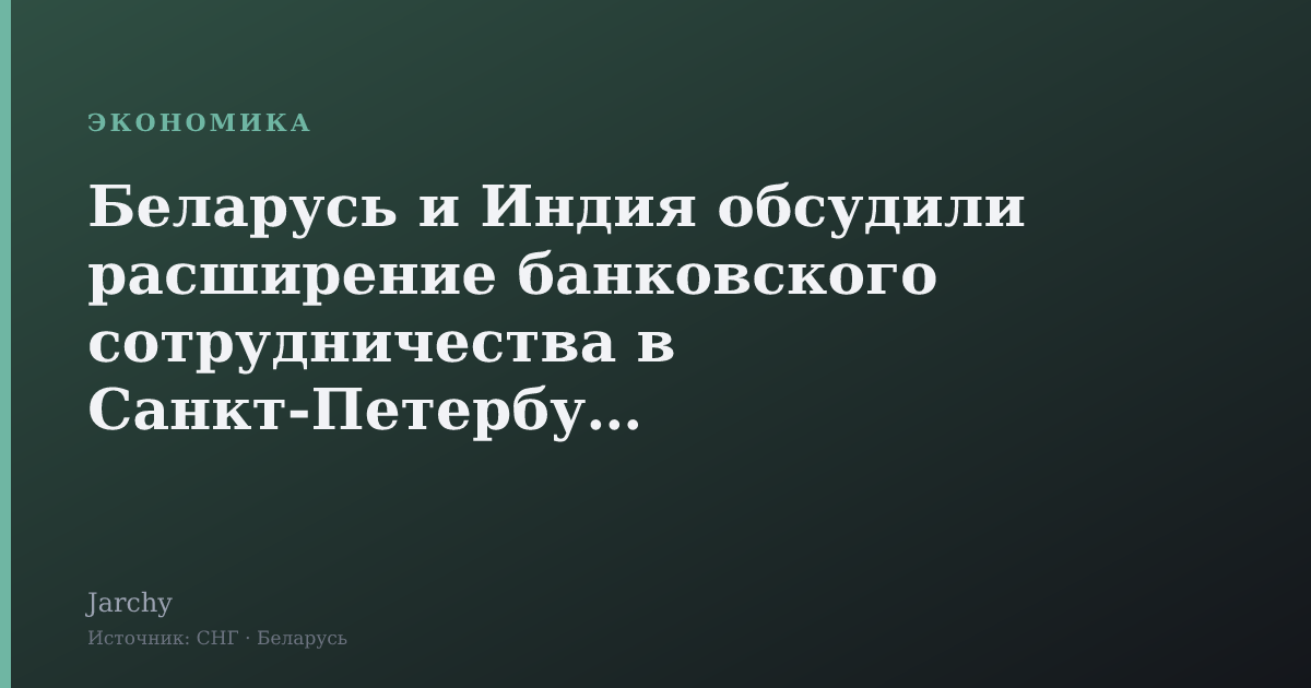 Беларусь и Индия обсудили расширение банковского сотрудничества в Санкт‑Петербурге