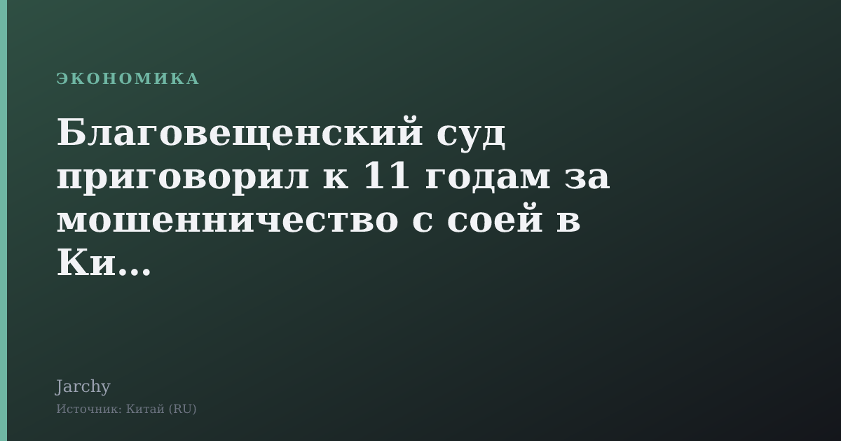 Благовещенский суд приговорил к 11 годам за мошенничество с соей в Китае
