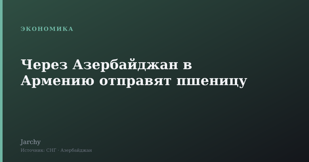 Через Азербайджан в Армению отправят пшеницу