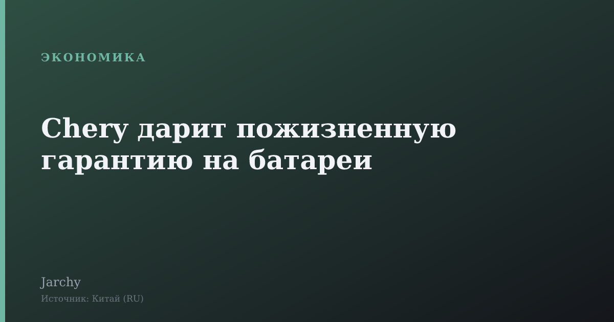 Chery дарит пожизненную гарантию на батареи