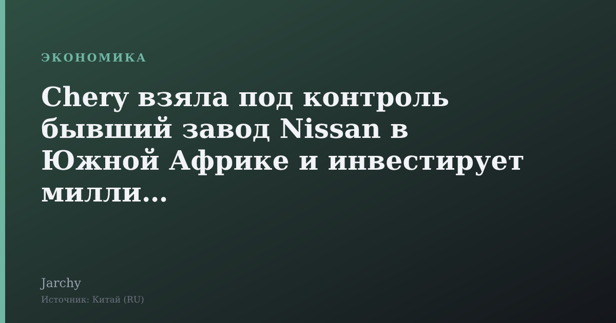 Chery взяла под контроль бывший завод Nissan в Южной Африке и инвестирует миллионы