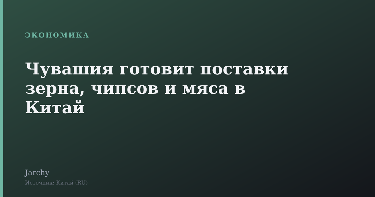 Чувашия готовит поставки зерна, чипсов и мяса в Китай