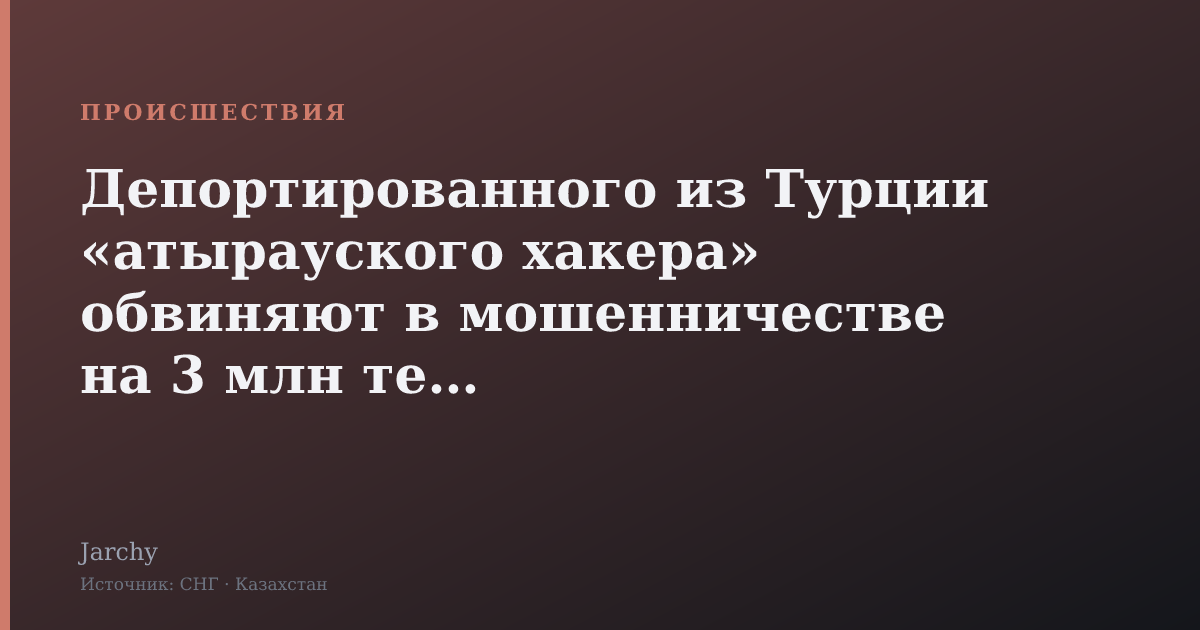 Депортированного из Турции «атырауского хакера» обвиняют в мошенничестве на 3 млн тенге