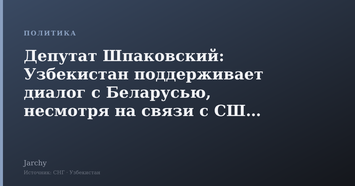 Депутат Шпаковский: Узбекистан поддерживает диалог с Беларусью, несмотря на связи с США и ЕС