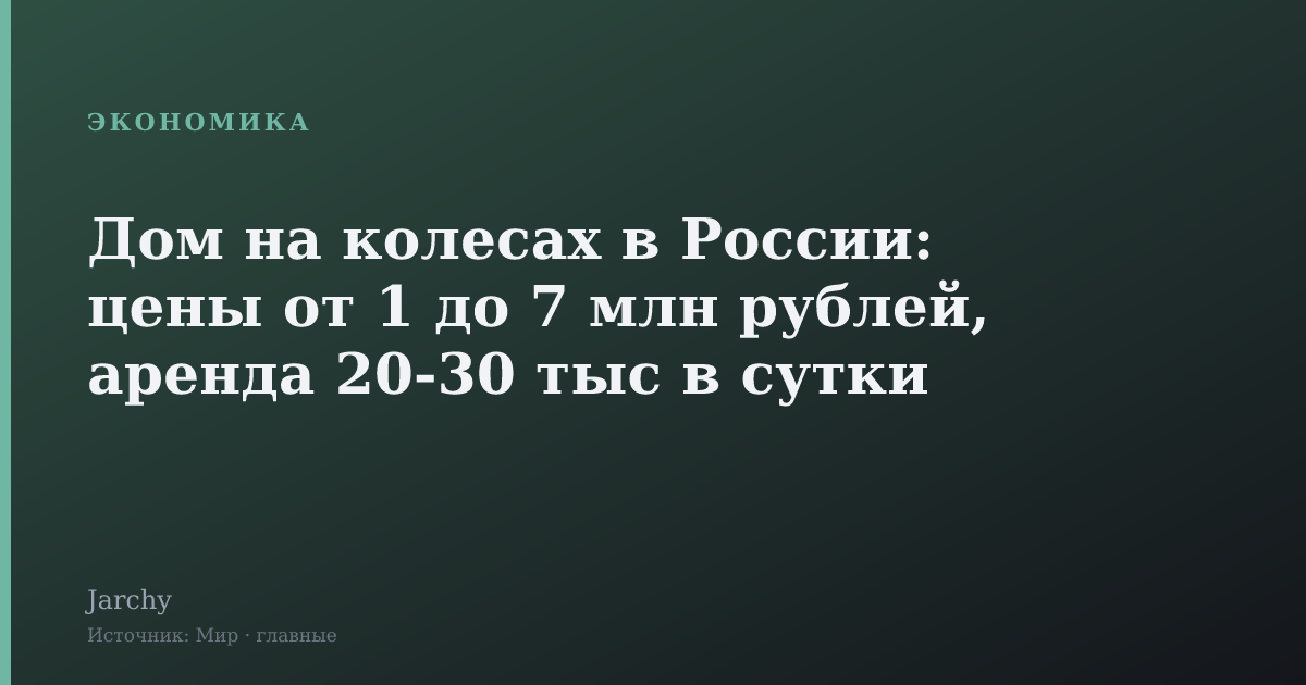 Дом на колесах в России: цены от 1 до 7 млн рублей, аренда 20‑30 тыс в сутки