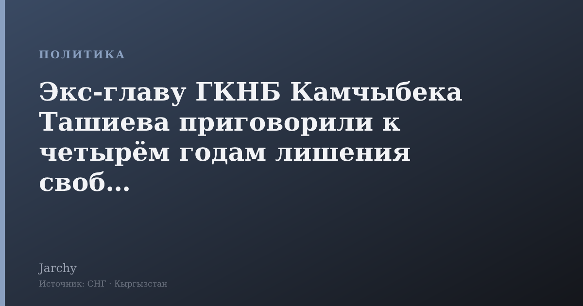 Экс‑главу ГКНБ Камчыбека Ташиева приговорили к четырём годам лишения свободы