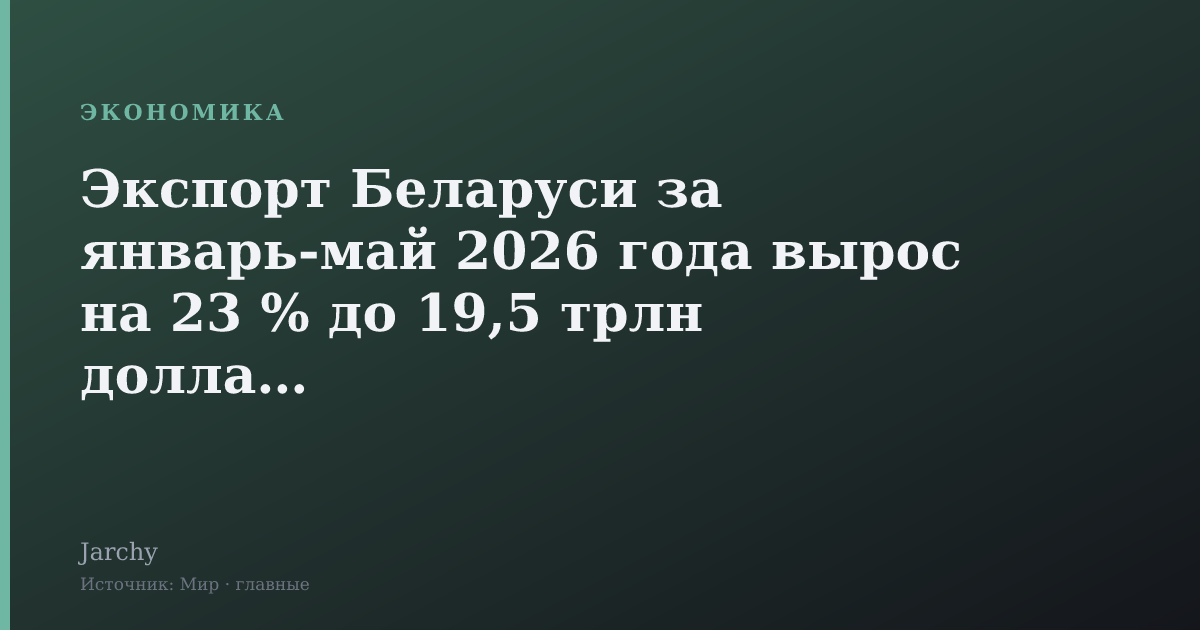 Экспорт Беларуси за январь‑май 2026 года вырос на 23 % до 19,5 трлн долларов