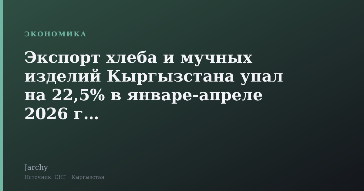 Экспорт хлеба и мучных изделий Кыргызстана упал на 22,5% в январе‑апреле 2026 года