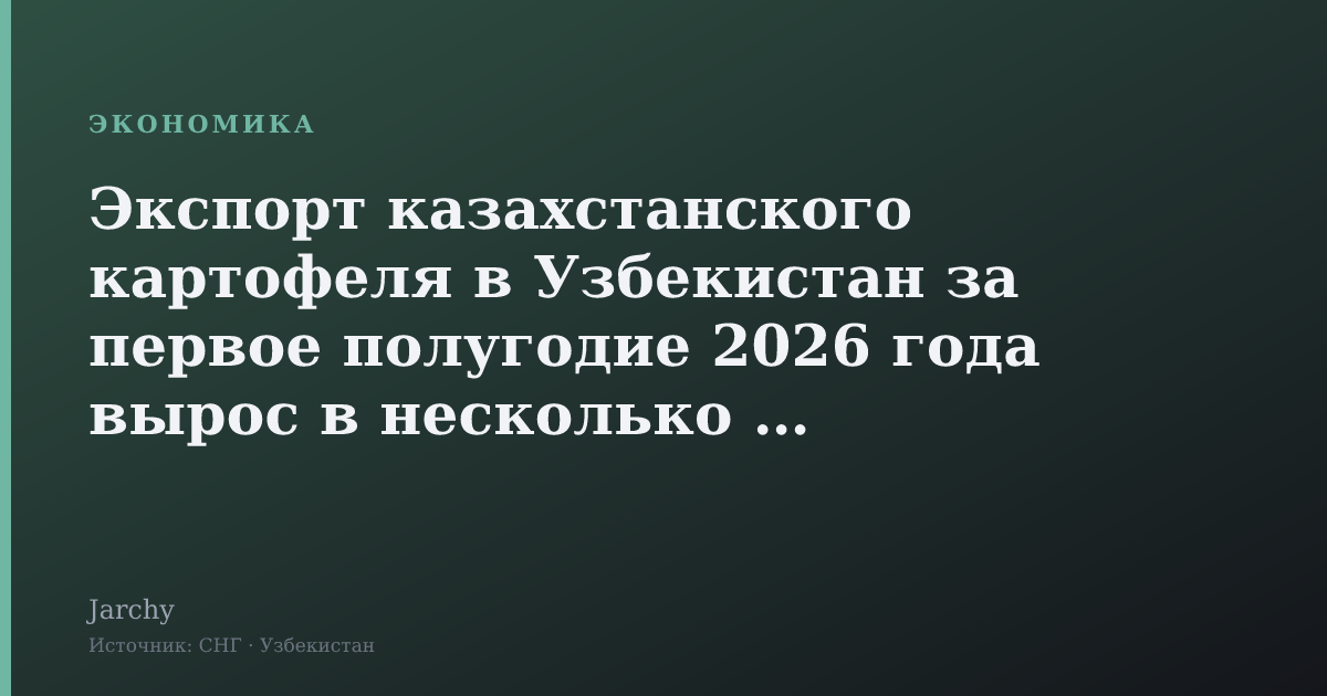 Экспорт казахстанского картофеля в Узбекистан за первое полугодие 2026 года вырос в несколько раз