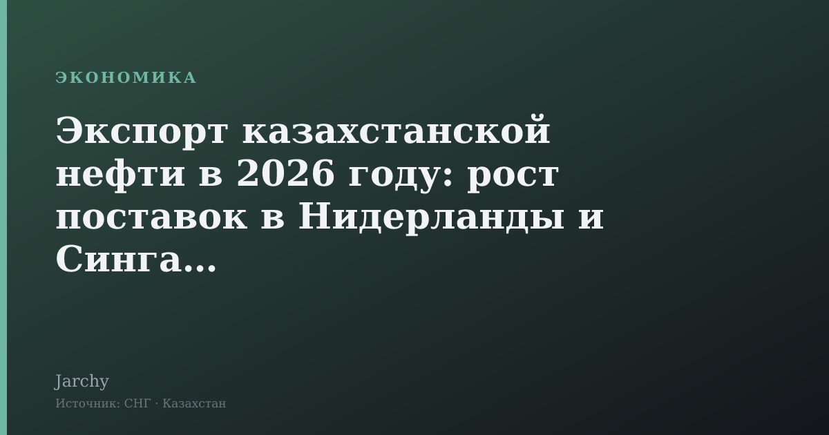 Экспорт казахстанской нефти в 2026 году: рост поставок в Нидерланды и Сингапур