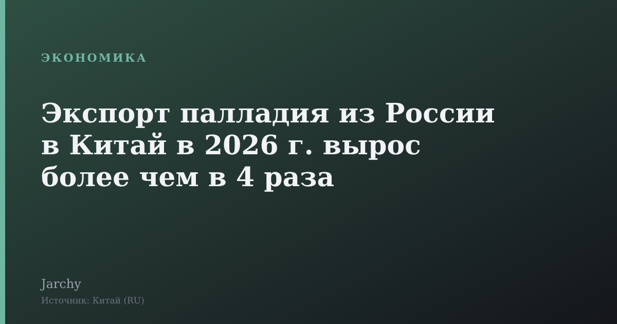 Экспорт палладия из России в Китай в 2026 г. вырос более чем в 4 раза