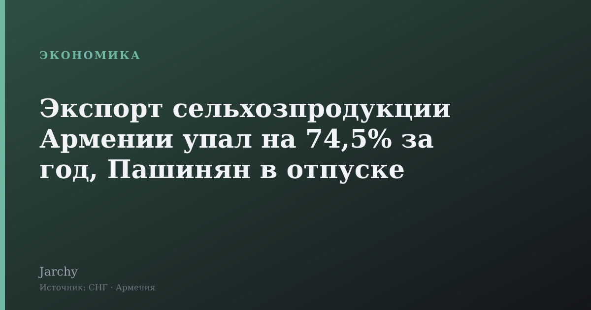 Экспорт сельхозпродукции Армении упал на 74,5% за год, Пашинян в отпуске
