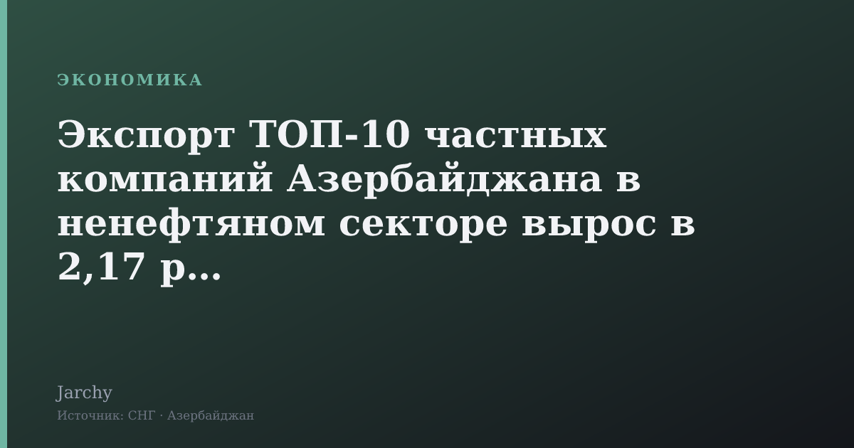 Экспорт ТОП‑10 частных компаний Азербайджана в ненефтяном секторе вырос в 2,17 раза