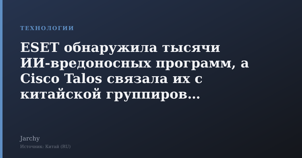 ESET обнаружила тысячи ИИ‑вредоносных программ, а Cisco Talos связала их с китайской группировкой