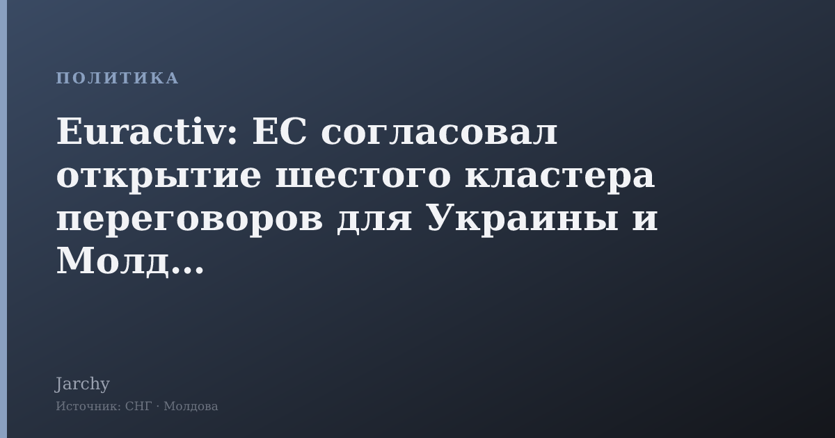 Euractiv: ЕС согласовал открытие шестого кластера переговоров для Украины и Молдовы