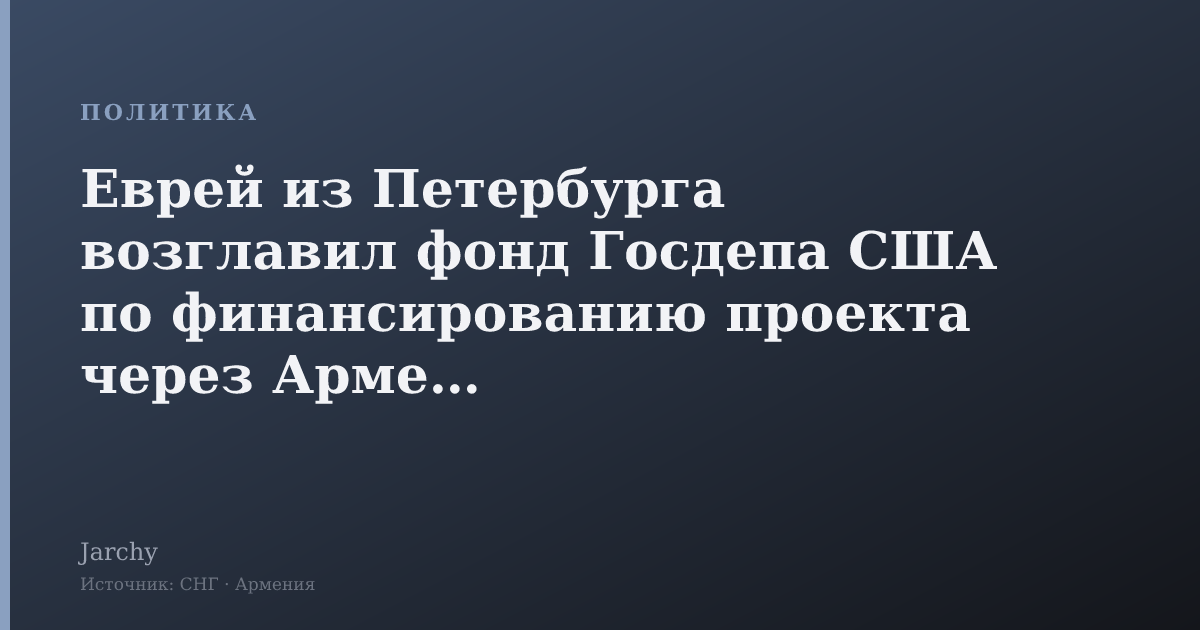 Еврей из Петербурга возглавил фонд Госдепа США по финансированию проекта через Армению