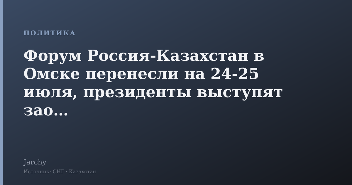 Форум Россия‑Казахстан в Омске перенесли на 24‑25 июля, президенты выступят заочно