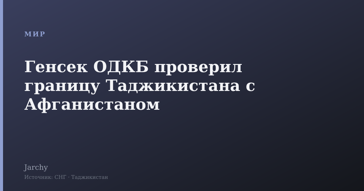 Генсек ОДКБ проверил границу Таджикистана с Афганистаном