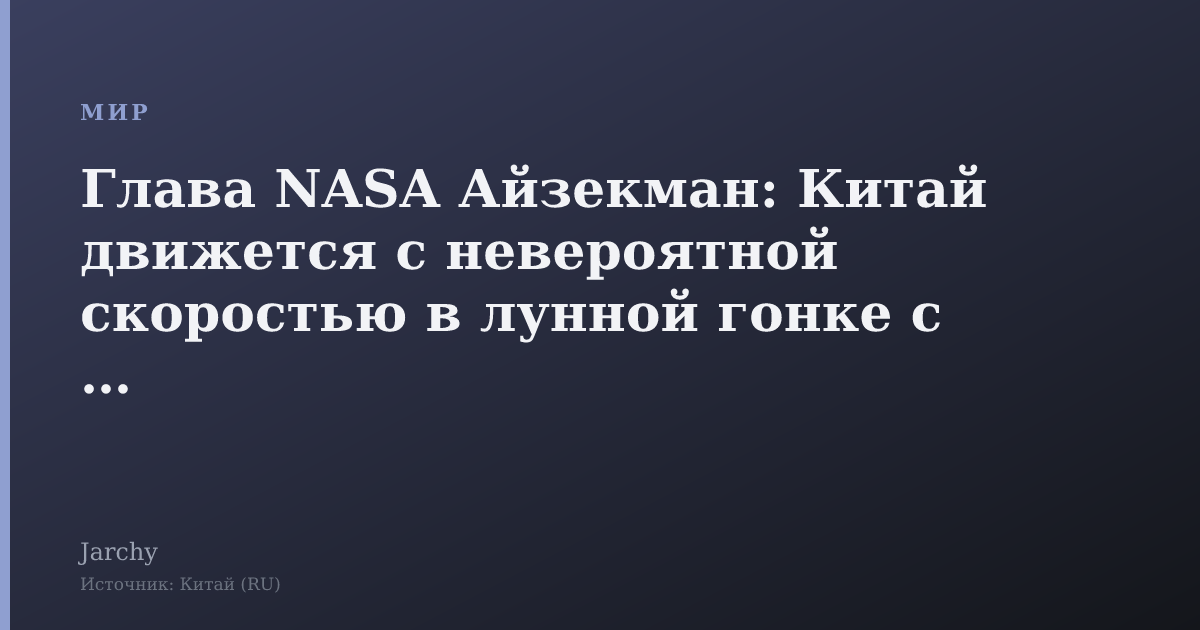 Глава NASA Айзекман: Китай движется с невероятной скоростью в лунной гонке с США