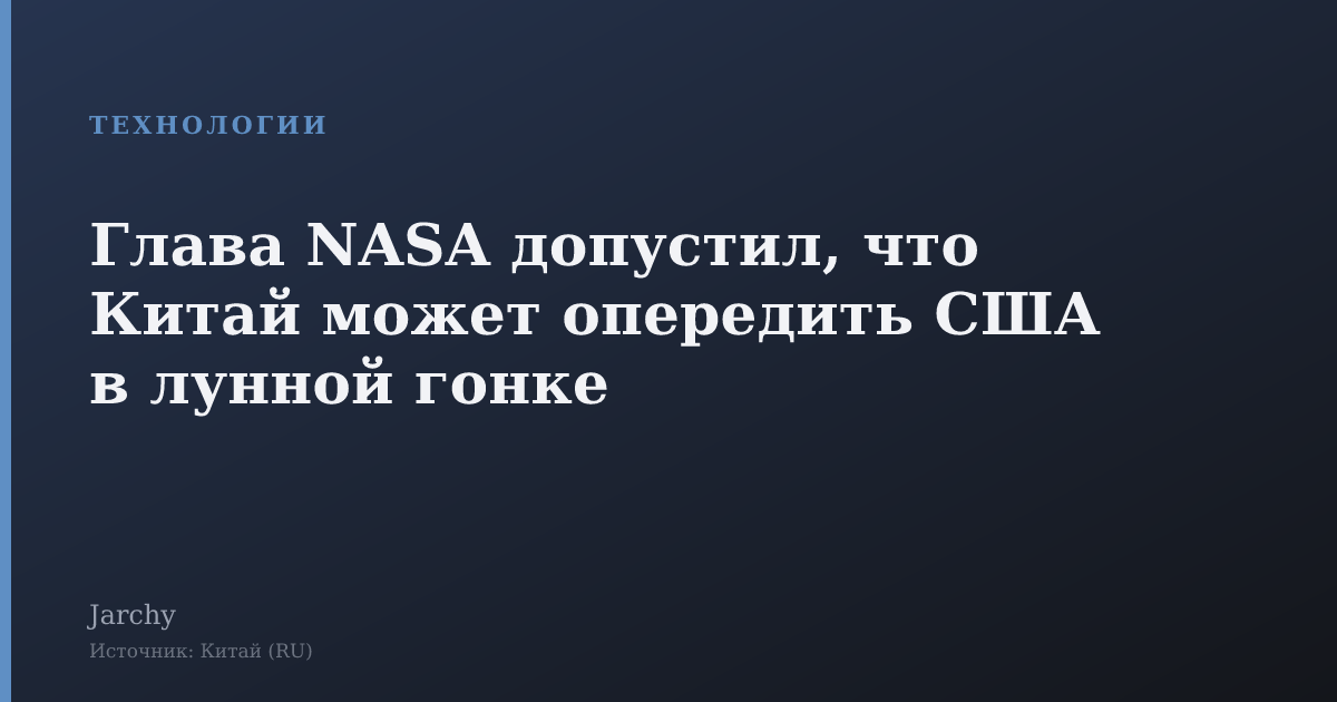 Глава NASA допустил, что Китай может опередить США в лунной гонке