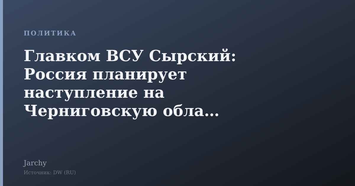 Главком ВСУ Сырский: Россия планирует наступление на Черниговскую область