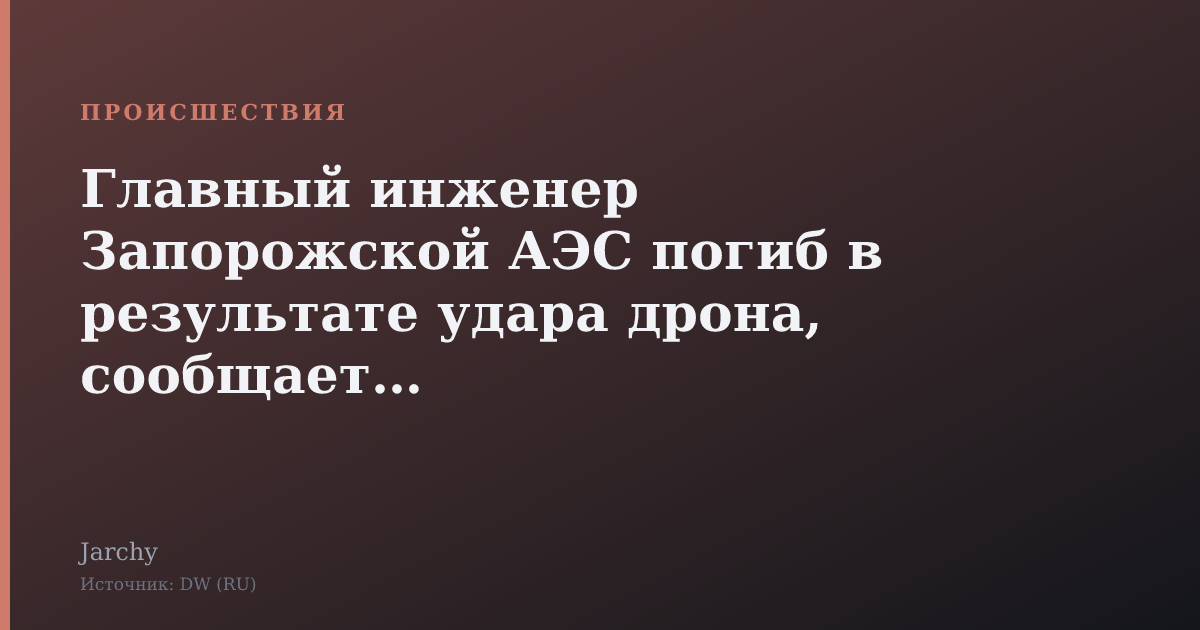 Главный инженер Запорожской АЭС погиб в результате удара дрона, сообщает DW