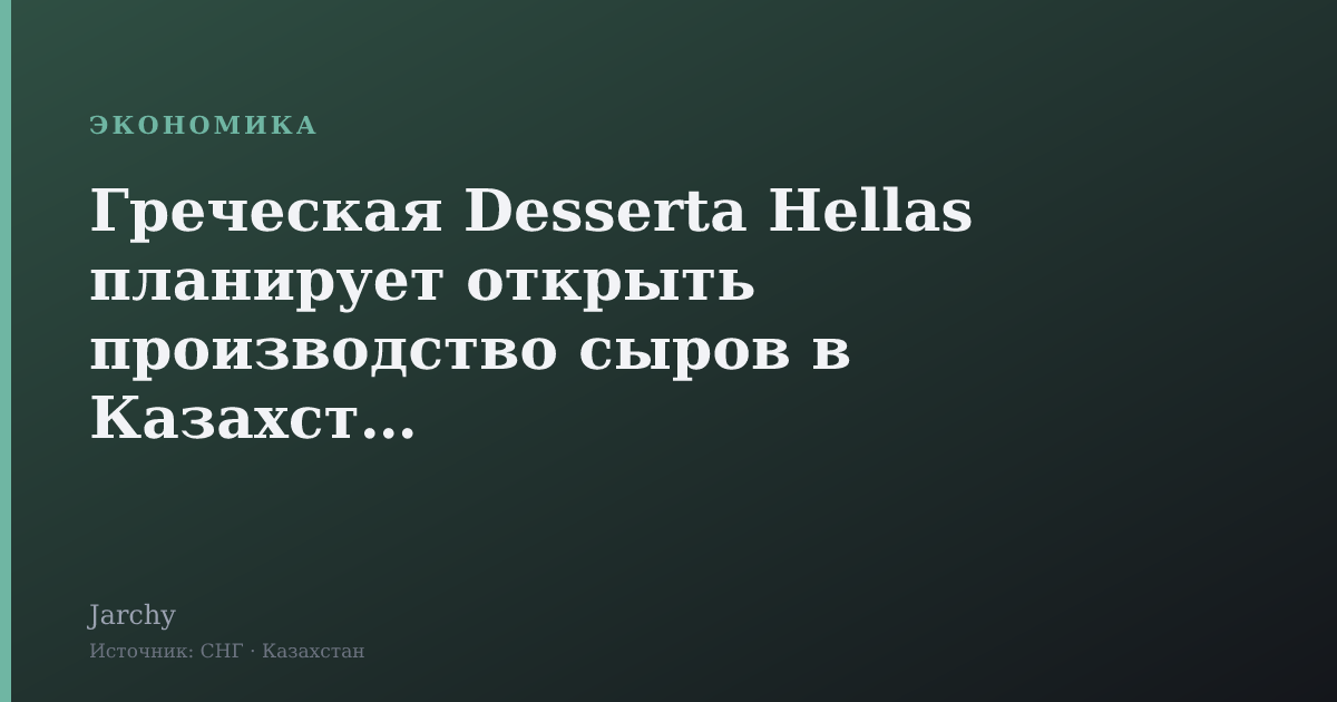 Греческая Desserta Hellas планирует открыть производство сыров в Казахстане