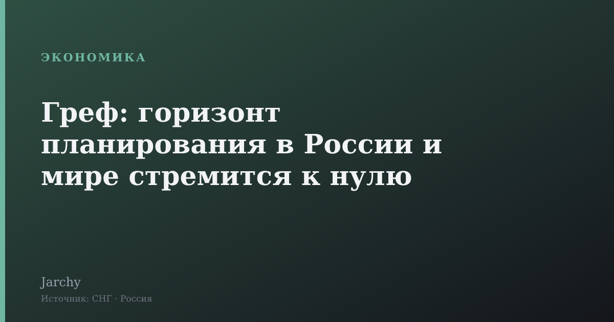 Греф: горизонт планирования в России и мире стремится к нулю