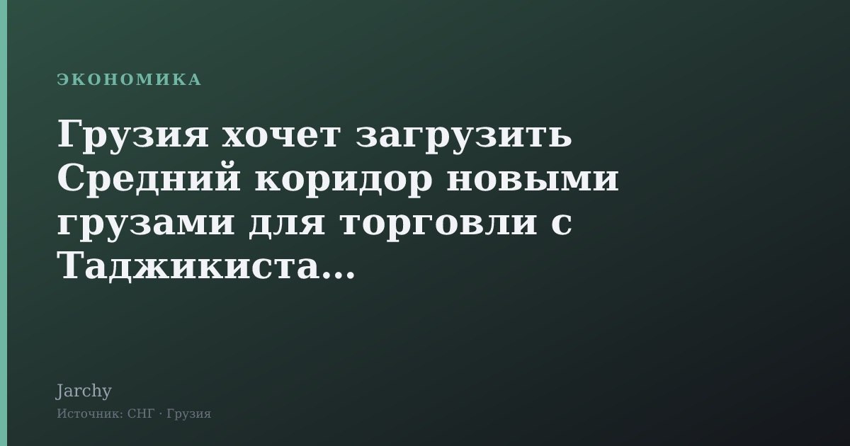 Грузия хочет загрузить Средний коридор новыми грузами для торговли с Таджикистаном