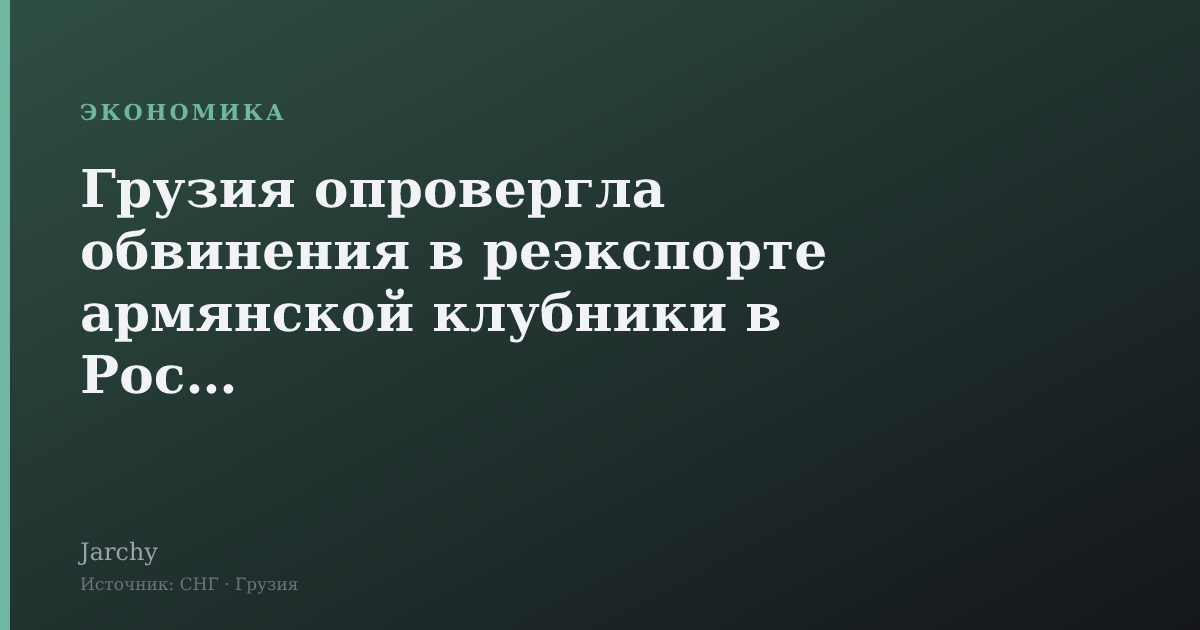 Грузия опровергла обвинения в реэкспорте армянской клубники в Россию