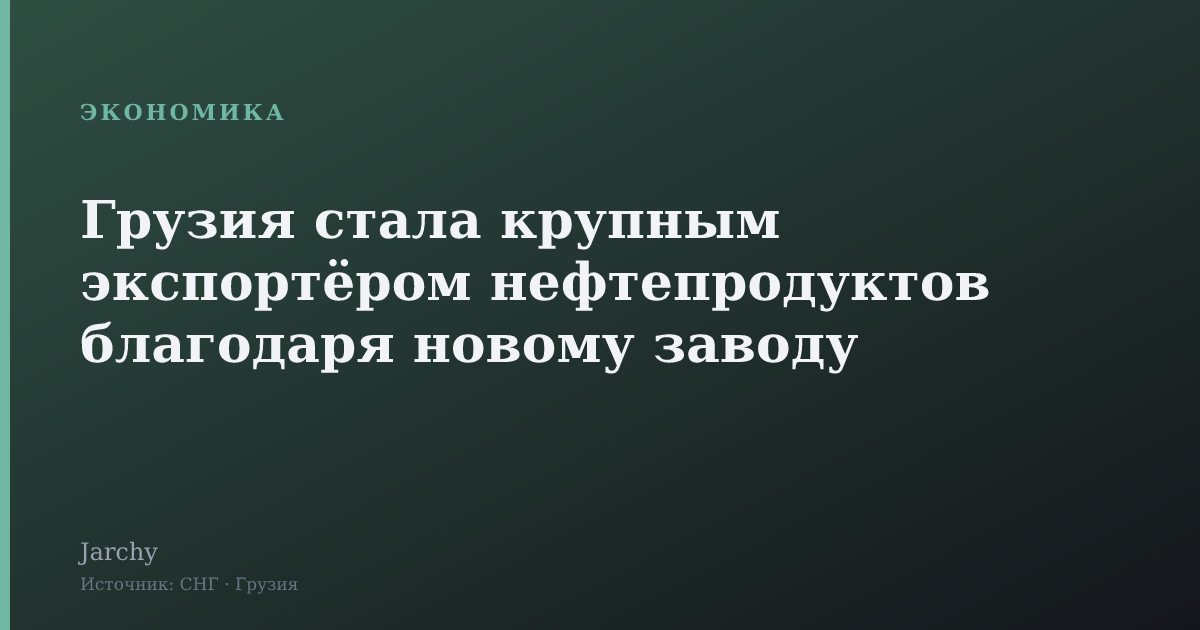 Грузия стала крупным экспортёром нефтепродуктов благодаря новому заводу