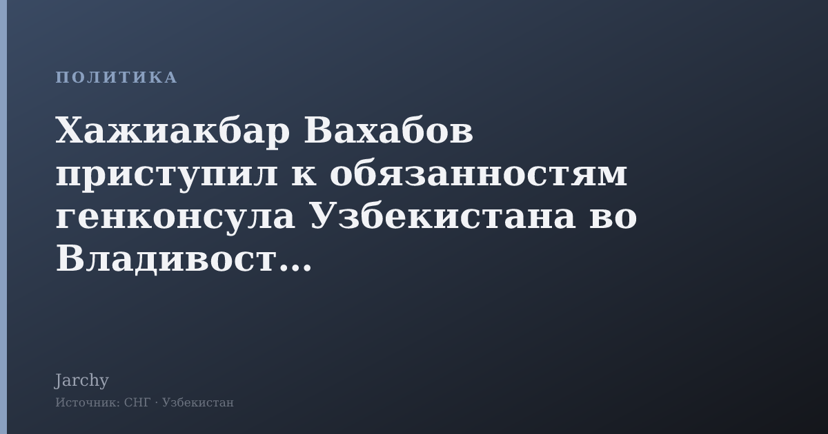 Хажиакбар Вахабов приступил к обязанностям генконсула Узбекистана во Владивостоке