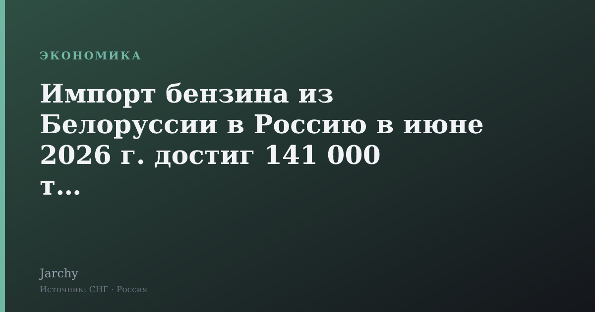 Импорт бензина из Белоруссии в Россию в июне 2026 г. достиг 141 000 тонн