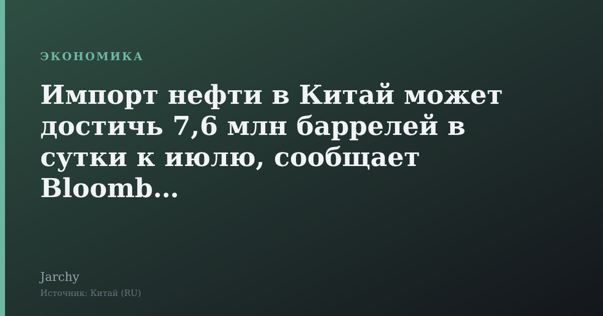 Импорт нефти в Китай может достичь 7,6 млн баррелей в сутки к июлю, сообщает Bloomberg