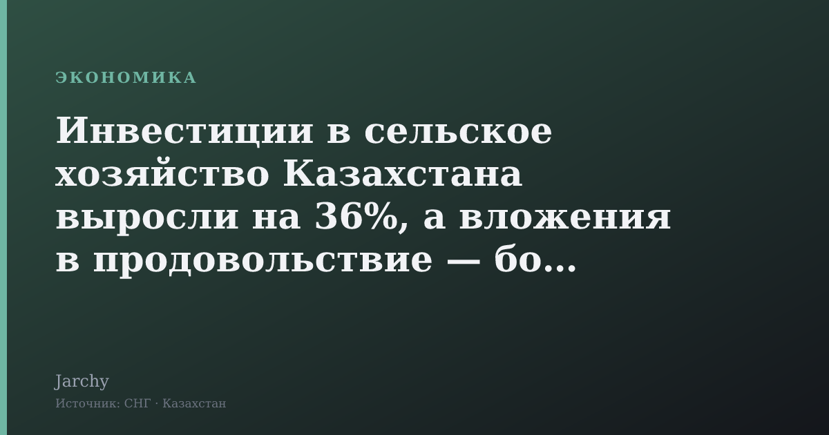 Инвестиции в сельское хозяйство Казахстана выросли на 36%, а вложения в продовольствие — более 200 млрд тенге