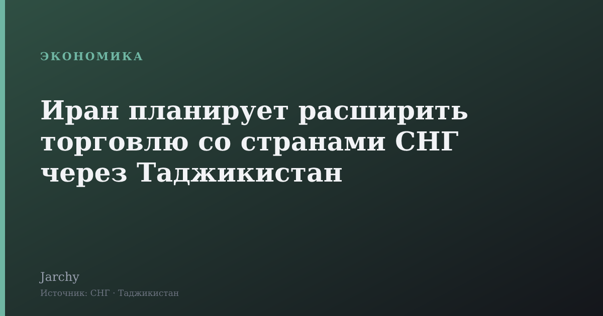 Иран планирует расширить торговлю со странами СНГ через Таджикистан