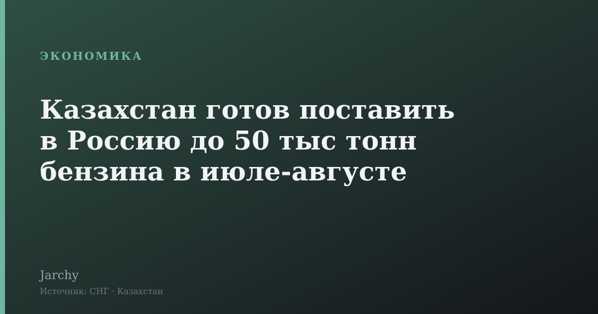 Казахстан готов поставить в Россию до 50 тыс тонн бензина в июле‑августе