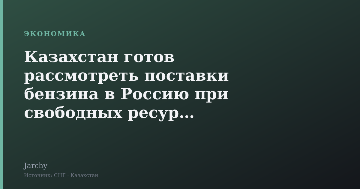 Казахстан готов рассмотреть поставки бензина в Россию при свободных ресурсах